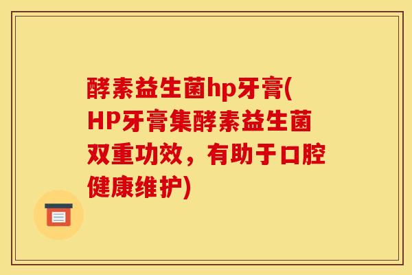 酵素益生菌hp牙膏(HP牙膏集酵素益生菌双重功效，有助于口腔健康维护)