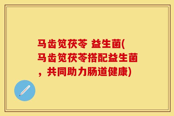 马齿笕茯苓 益生菌(马齿笕茯苓搭配益生菌，共同助力肠道健康)