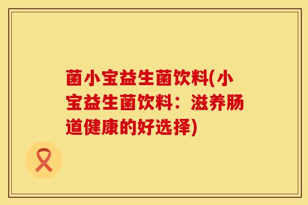 菌小宝益生菌饮料(小宝益生菌饮料：滋养肠道健康的好选择)