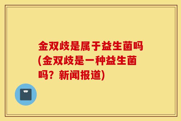 金双歧是属于益生菌吗(金双歧是一种益生菌吗？新闻报道)