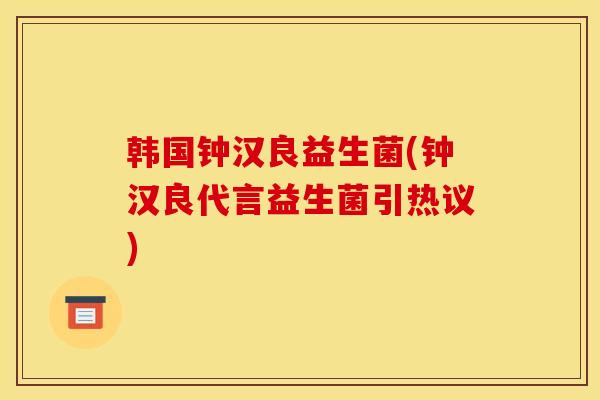 韩国钟汉良益生菌(钟汉良代言益生菌引热议)