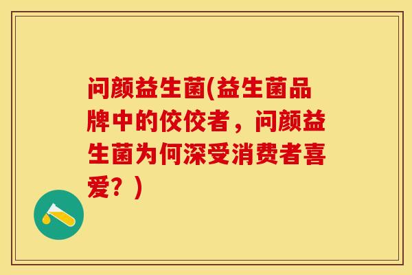 问颜益生菌(益生菌品牌中的佼佼者，问颜益生菌为何深受消费者喜爱？)