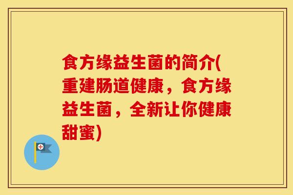 食方缘益生菌的简介(重建肠道健康，食方缘益生菌，全新让你健康甜蜜)