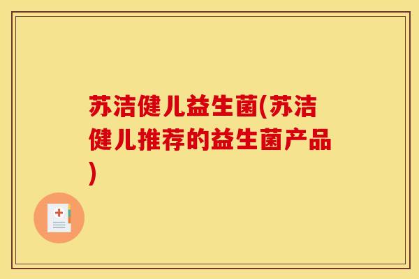 苏洁健儿益生菌(苏洁健儿推荐的益生菌产品)
