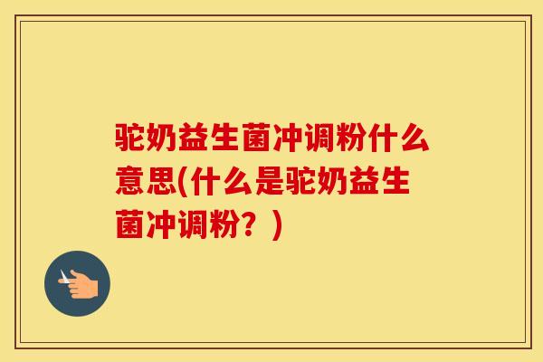 驼奶益生菌冲调粉什么意思(什么是驼奶益生菌冲调粉？)