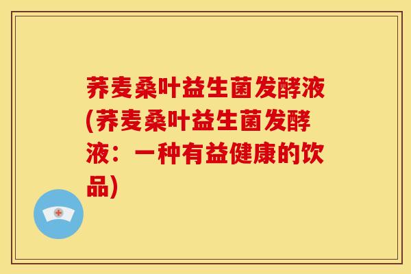 荞麦桑叶益生菌发酵液(荞麦桑叶益生菌发酵液：一种有益健康的饮品)