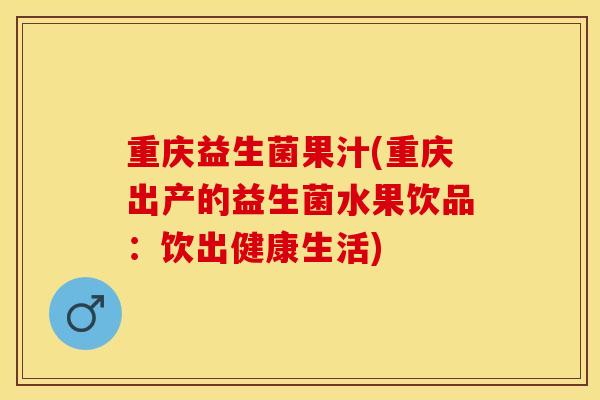 重庆益生菌果汁(重庆出产的益生菌水果饮品：饮出健康生活)