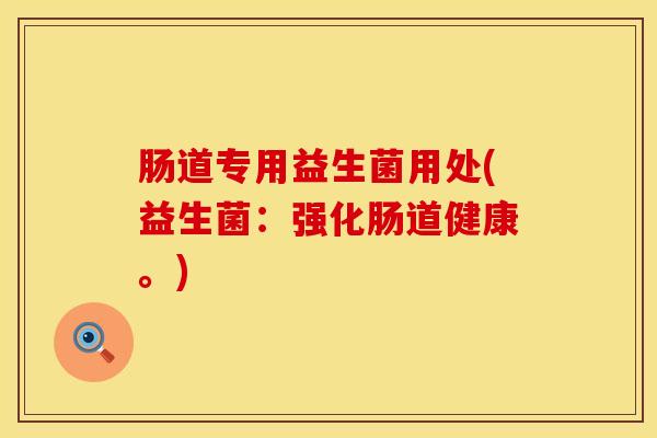 肠道专用益生菌用处(益生菌：强化肠道健康。)