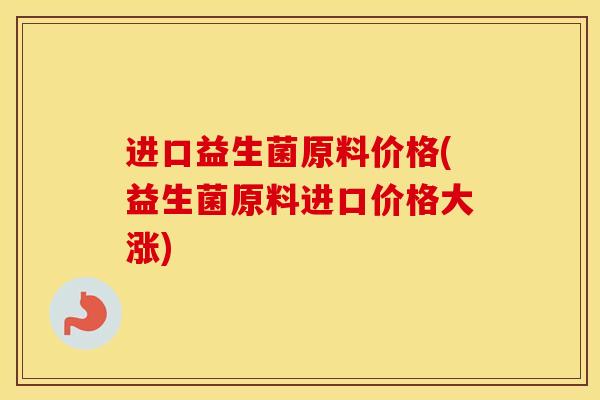 进口益生菌原料价格(益生菌原料进口价格大涨)