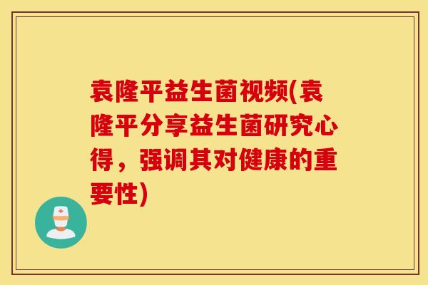 袁隆平益生菌视频(袁隆平分享益生菌研究心得，强调其对健康的重要性)
