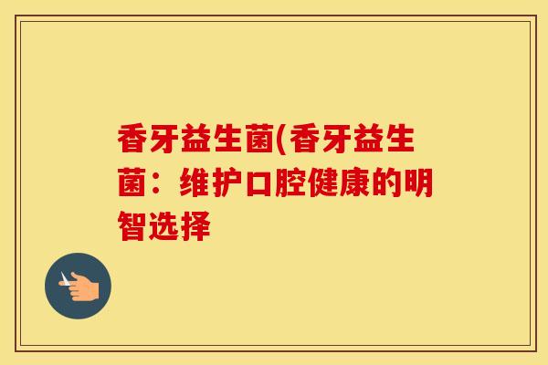 香牙益生菌(香牙益生菌：维护口腔健康的明智选择
