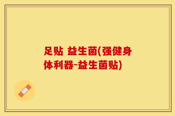足贴 益生菌(强健身体利器-益生菌贴)