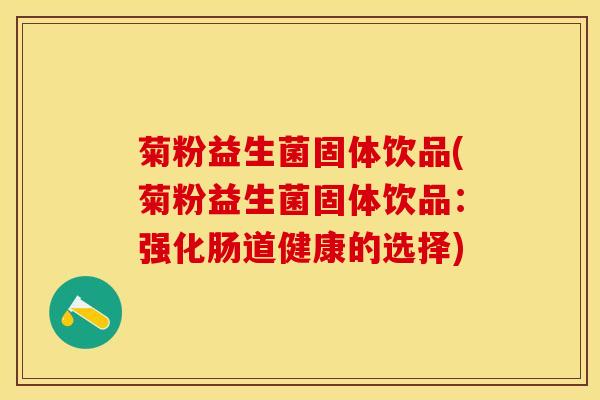 菊粉益生菌固体饮品(菊粉益生菌固体饮品：强化肠道健康的选择)