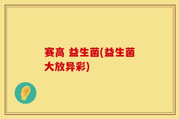 赛高 益生菌(益生菌大放异彩)