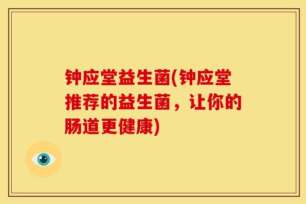 钟应堂益生菌(钟应堂推荐的益生菌，让你的肠道更健康)