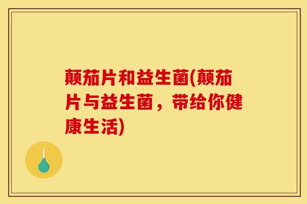 颠茄片和益生菌(颠茄片与益生菌，带给你健康生活)