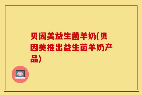 贝因美益生菌羊奶(贝因美推出益生菌羊奶产品)