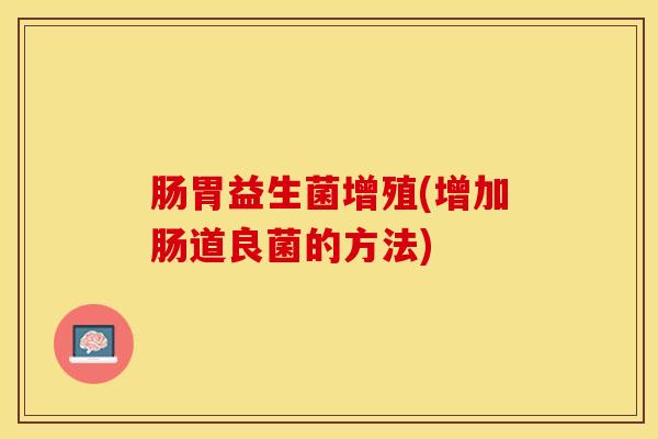 肠胃益生菌增殖(增加肠道良菌的方法)