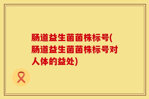 肠道益生菌菌株标号(肠道益生菌菌株标号对人体的益处)