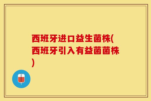 西班牙进口益生菌株(西班牙引入有益菌菌株)