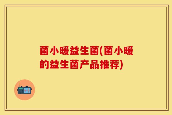 菌小暖益生菌(菌小暖的益生菌产品推荐)