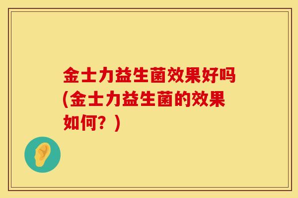 金士力益生菌效果好吗(金士力益生菌的效果如何？)