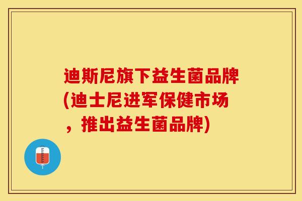 迪斯尼旗下益生菌品牌(迪士尼进军保健市场，推出益生菌品牌)