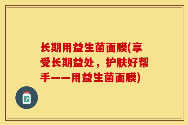 长期用益生菌面膜(享受长期益处，护肤好帮手——用益生菌面膜)