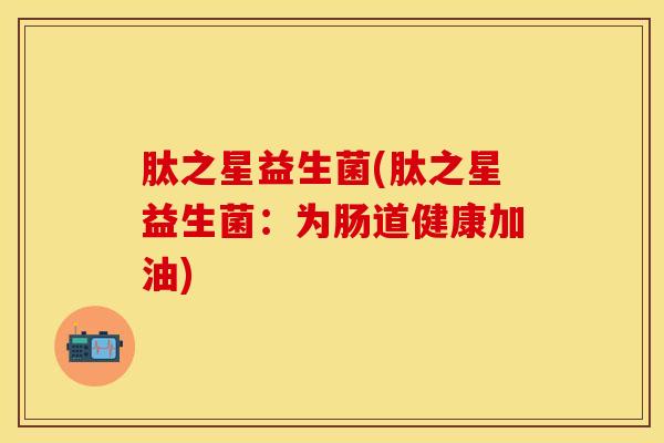 肽之星益生菌(肽之星益生菌：为肠道健康加油)