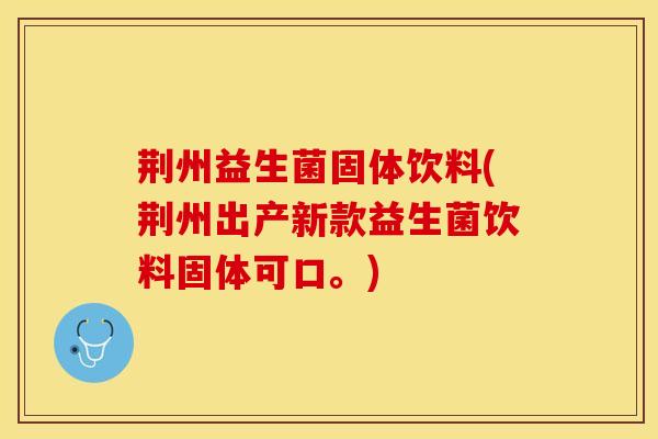 荆州益生菌固体饮料(荆州出产新款益生菌饮料固体可口。)