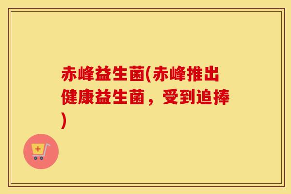 赤峰益生菌(赤峰推出健康益生菌，受到追捧)