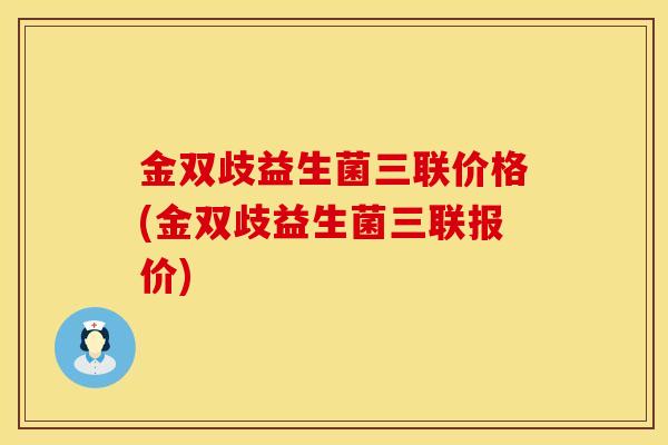 金双歧益生菌三联价格(金双歧益生菌三联报价)