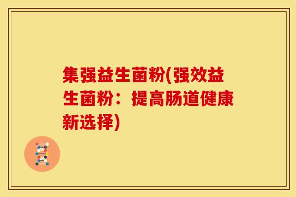 集强益生菌粉(强效益生菌粉：提高肠道健康新选择)