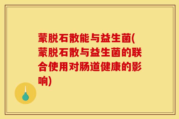 蒙脱石散能与益生菌(蒙脱石散与益生菌的联合使用对肠道健康的影响)