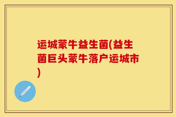 运城蒙牛益生菌(益生菌巨头蒙牛落户运城市)