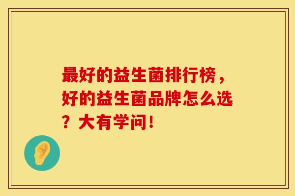 最好的益生菌排行榜，好的益生菌品牌怎么选？大有学问！