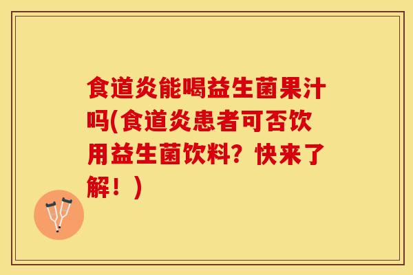 食道炎能喝益生菌果汁吗(食道炎患者可否饮用益生菌饮料？快来了解！)
