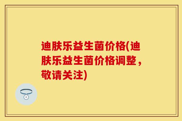 迪肤乐益生菌价格(迪肤乐益生菌价格调整，敬请关注)