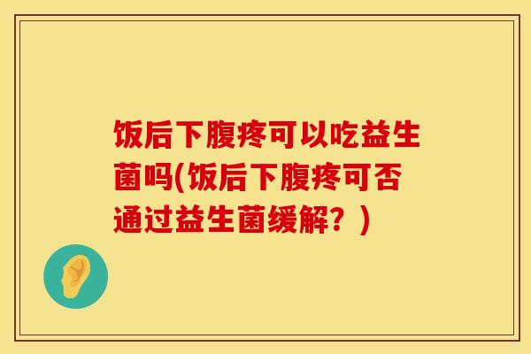 饭后下腹疼可以吃益生菌吗(饭后下腹疼可否通过益生菌缓解？)