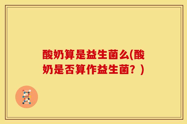 酸奶算是益生菌么(酸奶是否算作益生菌？)