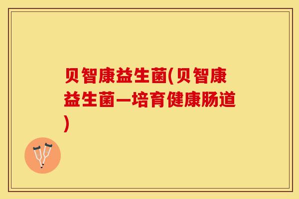 贝智康益生菌(贝智康益生菌—培育健康肠道)