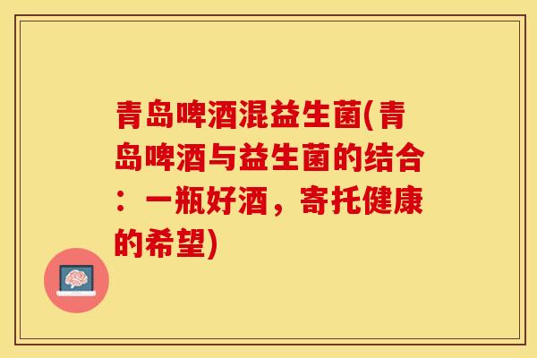 青岛啤酒混益生菌(青岛啤酒与益生菌的结合：一瓶好酒，寄托健康的希望)