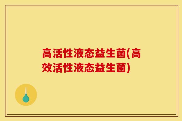高活性液态益生菌(高效活性液态益生菌)