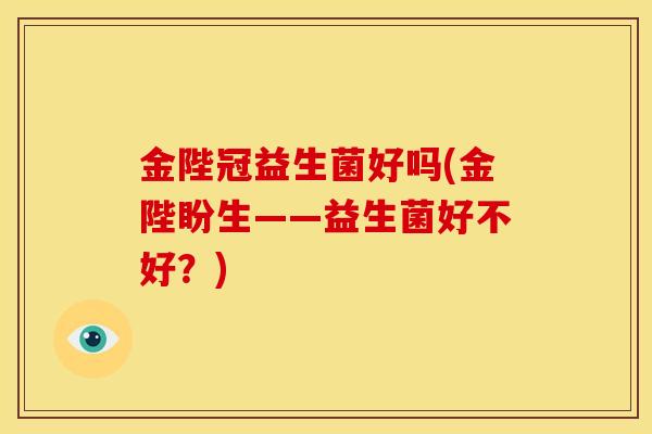 金陛冠益生菌好吗(金陛盼生——益生菌好不好？)