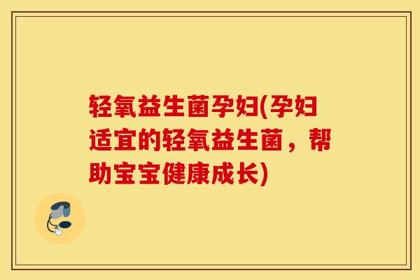 轻氧益生菌孕妇(孕妇适宜的轻氧益生菌，帮助宝宝健康成长)
