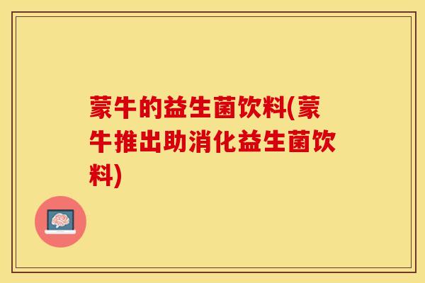 蒙牛的益生菌饮料(蒙牛推出助消化益生菌饮料)