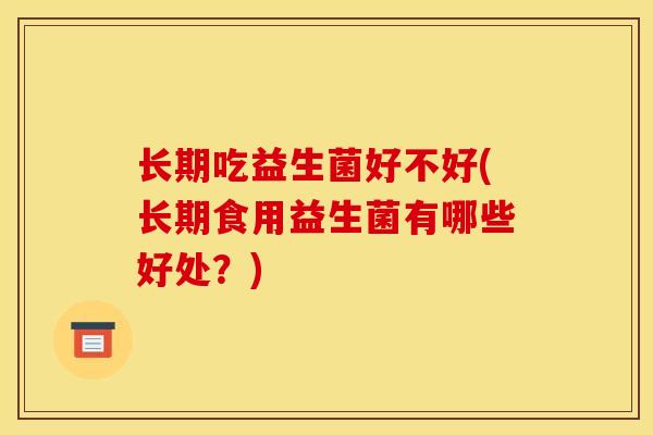 长期吃益生菌好不好(长期食用益生菌有哪些好处？)
