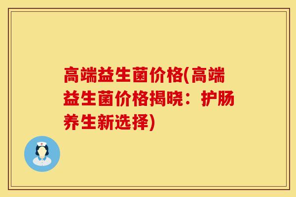 高端益生菌价格(高端益生菌价格揭晓：护肠养生新选择)