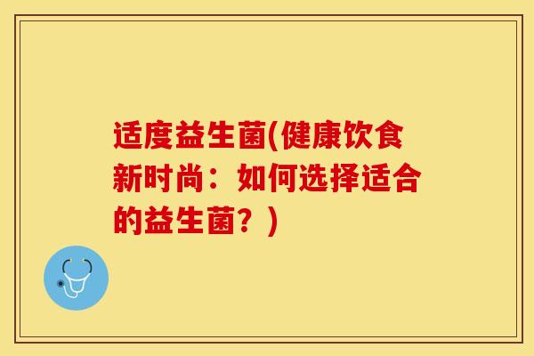适度益生菌(健康饮食新时尚：如何选择适合的益生菌？)