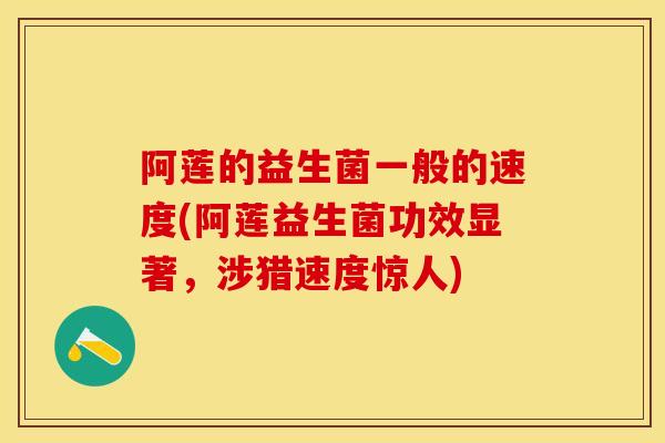 阿莲的益生菌一般的速度(阿莲益生菌功效显著，涉猎速度惊人)